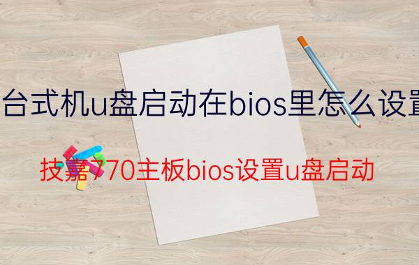 台式机u盘启动在bios里怎么设置 技嘉770主板bios设置u盘启动？